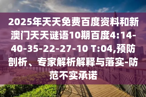 2025年天天免费百度资料和新澳门天天谜语10期百度4:14-40-35-22-27-10 T:04,预防剖析、专家解析解释与落实-防范不实承诺