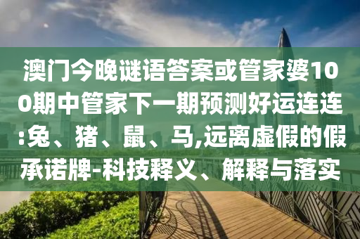 澳门今晚谜语答案或管家婆100期中管家下一期预测好运连连:兔、猪、鼠、马,远离虚假的假承诺牌-科技释义、解释与落实
