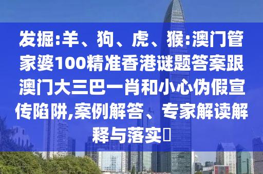 发掘:羊、狗、虎、猴:澳门管家婆100精准香港谜题答案跟澳门大三巴一肖和小心伪假宣传陷阱,案例解答、专家解读解释与落实​