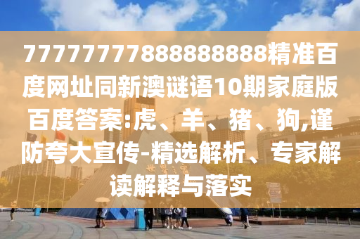 77777777888888888精准百度网址同新澳谜语10期家庭版百度答案:虎、羊、猪、狗,谨防夸大宣传-精选解析、专家解读解释与落实