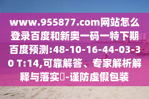 www.955877.com网站怎么登录百度和新奥一码一特下期百度预测:48-10-16-44-03-30 T:14,可靠解答、专家解析解释与落实​-谨防虚假包装