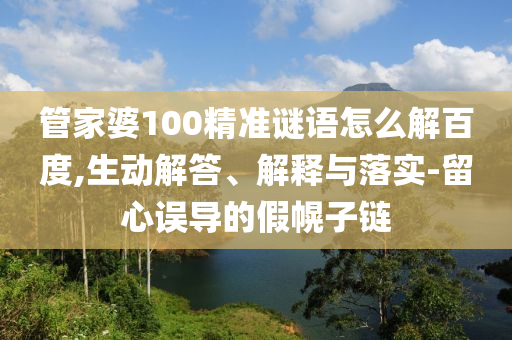 管家婆100精准谜语怎么解百度,生动解答、解释与落实-留心误导的假幌子链