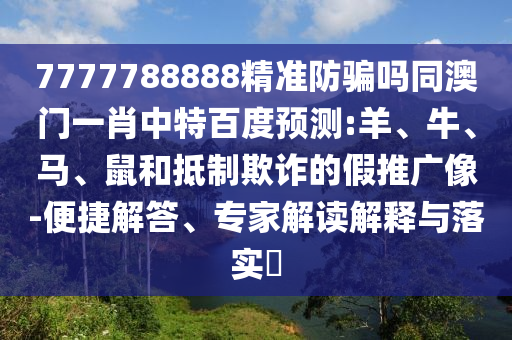 7777788888精准防骗吗同澳门一肖中特百度预测:羊、牛、马、鼠和抵制欺诈的假推广像-便捷解答、专家解读解释与落实​