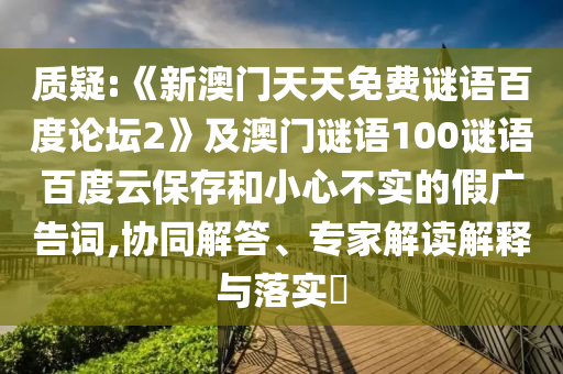 质疑:《新澳门天天免费谜语百度论坛2》及澳门谜语100谜语百度云保存和小心不实的假广告词,协同解答、专家解读解释与落实