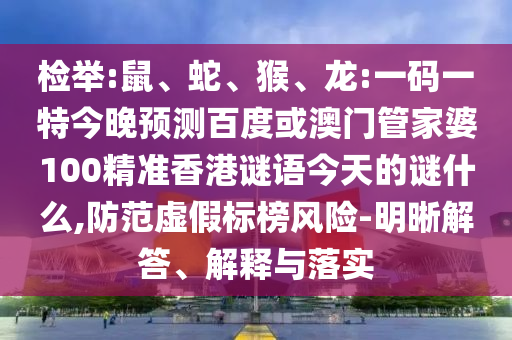 检举:鼠、蛇、猴、龙:一码一特今晚预测百度或澳门管家婆100精准香港谜语今天的谜什么,防范虚假标榜风险-明晰解答、解释与落实