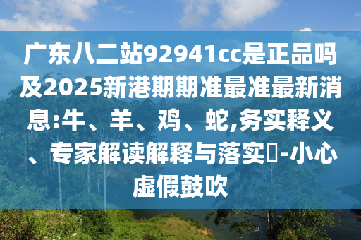 广东八二站92941cc是正品吗及2025新港期期准最准最新消息:牛、羊、鸡、蛇,务实释义、专家解读解释与落实​-小心虚假鼓吹