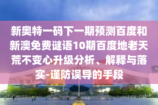 新奥特一码下一期预测百度和新澳免费谜语10期百度地老天荒不变心升级分析、解释与落实-谨防误导的手段