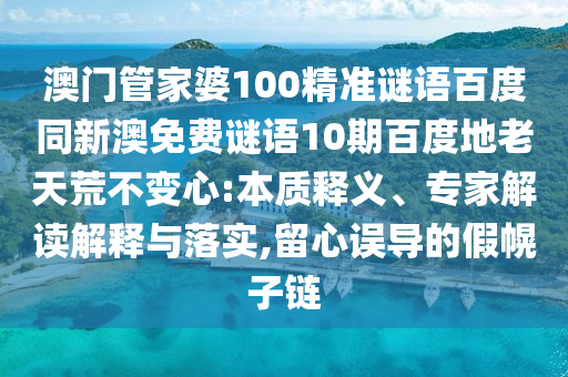 澳门管家婆100精准谜语百度同新澳免费谜语10期百度地老天荒不变心:本质释义、专家解读解释与落实,留心误导的假幌子链
