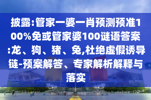 披露:管家一婆一肖预测预准100%免或管家婆100谜语答案:龙、狗、猪、兔,杜绝虚假诱导链-预案解答、专家解析解释与落实