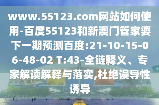 www.55123.com网站如何使用-百度55123和新澳门管家婆下一期预测百度:21-10-15-06-48-02 T:43-全链释义、专家解读解释与落实,杜绝误导性诱导