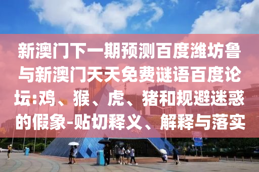 新澳门下一期预测百度潍坊鲁与新澳门天天免费谜语百度论坛:鸡、猴、虎、猪和规避迷惑的假象-贴切释义、解释与落实