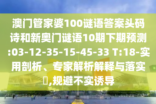 澳门管家婆100谜语答案头码诗和新奥门谜语10期下期预测:03-12-35-15-45-33 T:18-实用剖析、专家解析解释与落实​,规避不实诱导