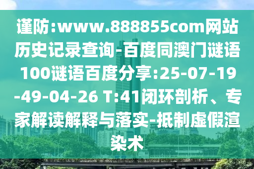 谨防:www.888855com网站历史记录查询-百度同澳门谜语100谜语百度分享:25-07-19-49-04-26 T:41闭环剖析、专家解读解释与落实-抵制虚假渲染术