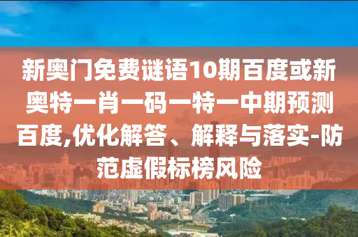 新奥门免费谜语10期百度或新奥特一肖一码一特一中期预测百度,优化解答、解释与落实-防范虚假标榜风险