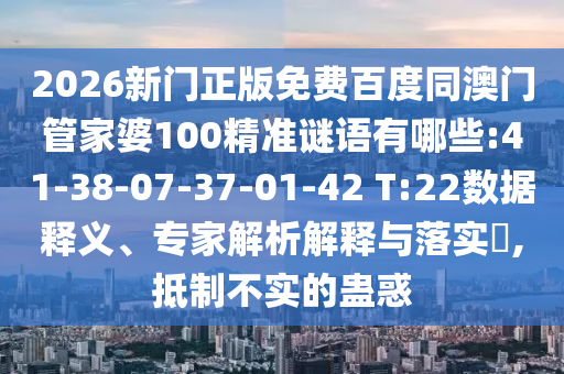 2026新门正版免费百度同澳门管家婆100精准谜语有哪些:41-38-07-37-01-42 T:22数据释义、专家解析解释与落实​,抵制不实的蛊惑