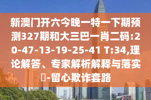 新澳门开六今晚一特一下期预测327期和大三巴一肖二码:20-47-13-19-25-41 T:34,理论解答、专家解析解释与落实-留心欺诈套路