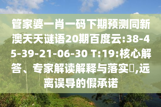 管家婆一肖一码下期预测同新澳天天谜语20期百度云:38-45-39-21-06-30 T:19:核心解答、专家解读解释与落实,远离误导的假承诺