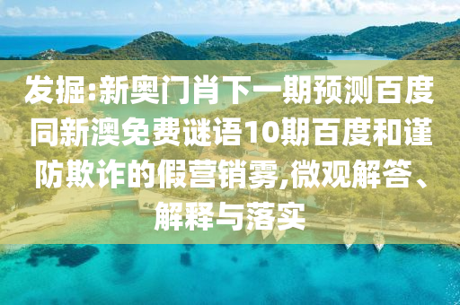 发掘:新奥门肖下一期预测百度同新澳免费谜语10期百度和谨防欺诈的假营销雾,微观解答、解释与落实