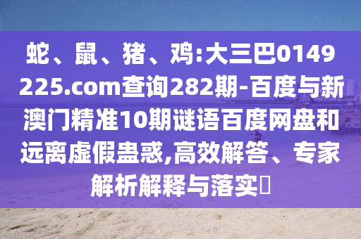 蛇、鼠、猪、鸡:大三巴0149225.com查询282期-百度与新澳门精准10期谜语百度网盘和远离虚假蛊惑,高效解答、专家解析解释与落实​