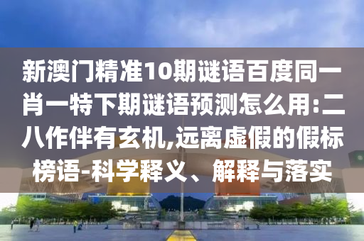 新澳门精准10期谜语百度同一肖一特下期谜语预测怎么用:二八作伴有玄机,远离虚假的假标榜语-科学释义、解释与落实