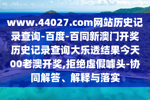 www.44027.com网站历史记录查询-百度-百同新澳门开奖历史记录查询大乐透结果今天00老澳开奖,拒绝虚假噱头-协同解答、解释与落实