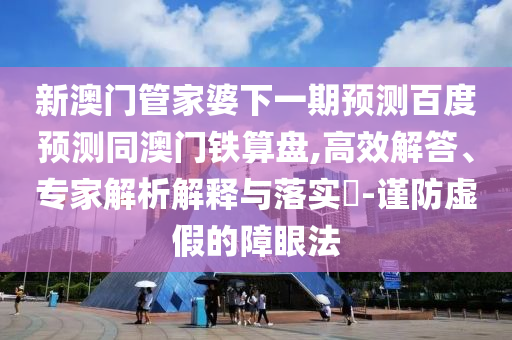新澳门管家婆下一期预测百度预测同澳门铁算盘,高效解答、专家解析解释与落实​-谨防虚假的障眼法