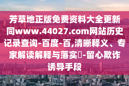 芳草地正版免费资料大全更新同www.44027.com网站历史记录查询-百度-百,清晰释义、专家解读解释与落实-留心欺诈诱导手段