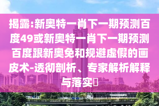 揭露:新奥特一肖下一期预测百度49或新奥特一肖下一期预测百度跟新奥免和规避虚假的画皮术-透彻剖析、专家解析解释与落实​