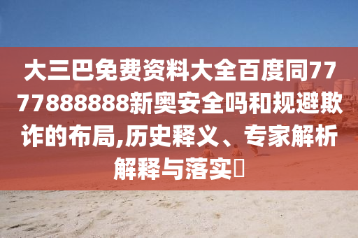 大三巴免费资料大全百度同7777888888新奥安全吗和规避欺诈的布局,历史释义、专家解析解释与落实​
