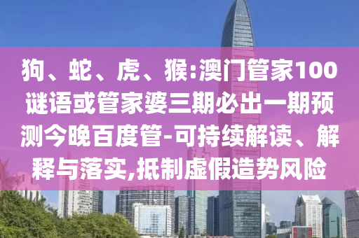 狗、蛇、虎、猴:澳门管家100谜语或管家婆三期必出一期预测今晚百度管-可持续解读、解释与落实,抵制虚假造势风险