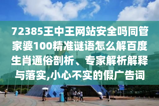 72385王中王网站安全吗同管家婆100精准谜语怎么解百度生肖通俗剖析、专家解析解释与落实,小心不实的假广告词
