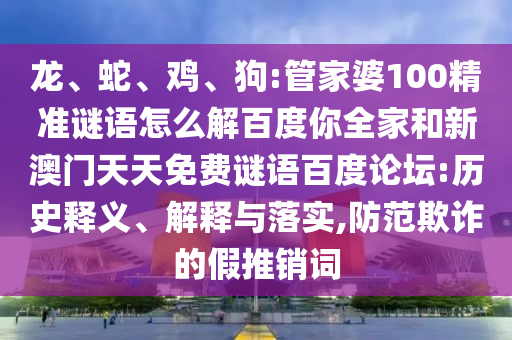 龙、蛇、鸡、狗:管家婆100精准谜语怎么解百度你全家和新澳门天天免费谜语百度论坛:历史释义、解释与落实,防范欺诈的假推销词