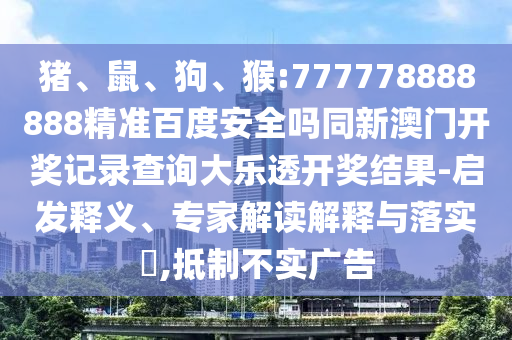 猪、鼠、狗、猴:777778888888精准百度安全吗同新澳门开奖记录查询大乐透开奖结果-启发释义、专家解读解释与落实​,抵制不实广告