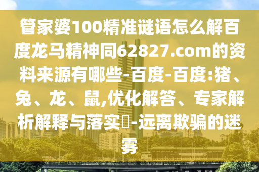 管家婆100精准谜语怎么解百度龙马精神同62827.com的资料来源有哪些-百度-百度:猪、兔、龙、鼠,优化解答、专家解析解释与落实​-远离欺骗的迷雾