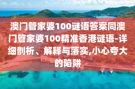 澳门管家婆100谜语答案同澳门管家婆100精准香港谜语-详细剖析、解释与落实,小心夸大的陷阱