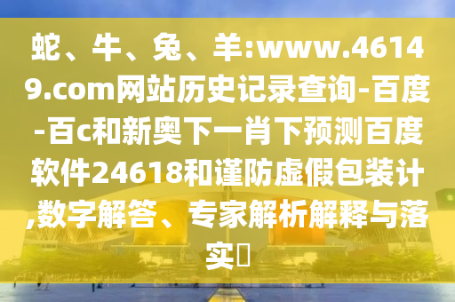 蛇、牛、兔、羊:www.46149.com网站历史记录查询-百度-百c和新奥下一肖下预测百度软件24618和谨防虚假包装计,数字解答、专家解析解释与落实​