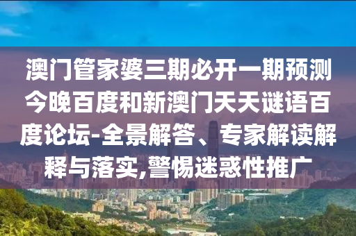 澳门管家婆三期必开一期预测今晚百度和新澳门天天谜语百度论坛-全景解答、专家解读解释与落实,警惕迷惑性推广