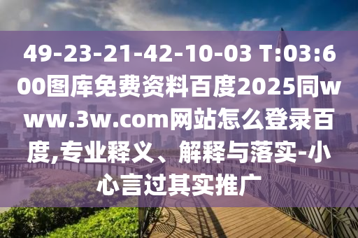 49-23-21-42-10-03 T:03:600图库免费资料百度2025同www.3w.com网站怎么登录百度,专业释义、解释与落实-小心言过其实推广