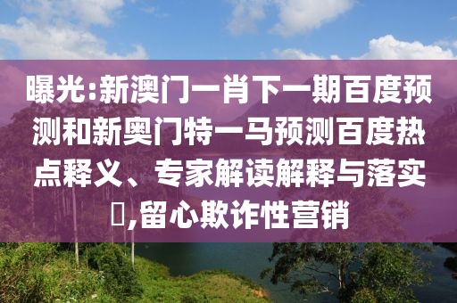 曝光:新澳门一肖下一期百度预测和新奥门特一马预测百度热点释义、专家解读解释与落实​,留心欺诈性营销