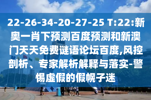 22-26-34-20-27-25 T:22:新奥一肖下预测百度预测和新澳门天天免费谜语论坛百度,风控剖析、专家解析解释与落实-警惕虚假的假幌子迷