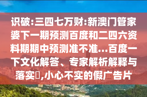 识破:三四七万财:新澳门管家婆下一期预测百度和二四六资料期期中预测准不准…百度一下文化解答、专家解析解释与落实,小心不实的假广告片