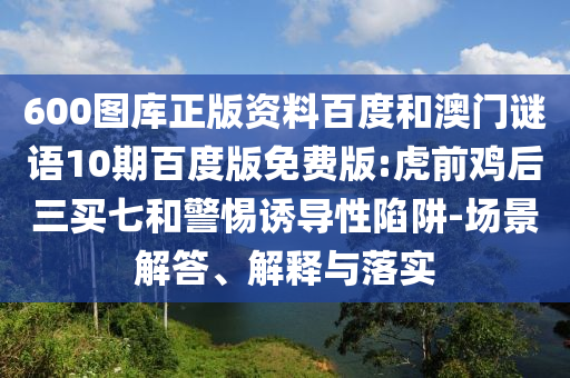 600图库正版资料百度和澳门谜语10期百度版免费版:虎前鸡后三买七和警惕诱导性陷阱-场景解答、解释与落实