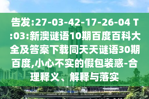 告发:27-03-42-17-26-04 T:03:新澳谜语10期百度百科大全及答案下载同天天谜语30期百度,小心不实的假包装惑-合理释义、解释与落实