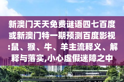 新澳门天天免费谜语四七百度或新澳门特一期预测百度影视:鼠、猴、牛、羊主流释义、解释与落实,小心虚假迷障之中