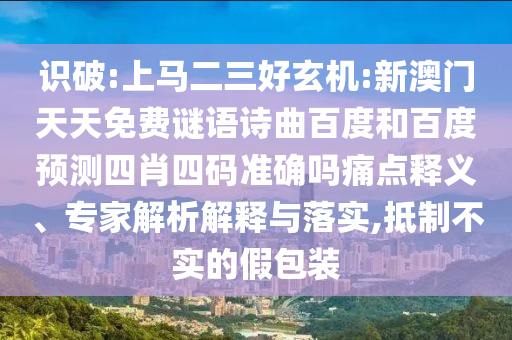 识破:上马二三好玄机:新澳门天天免费谜语诗曲百度和百度预测四肖四码准确吗痛点释义、专家解析解释与落实,抵制不实的假包装