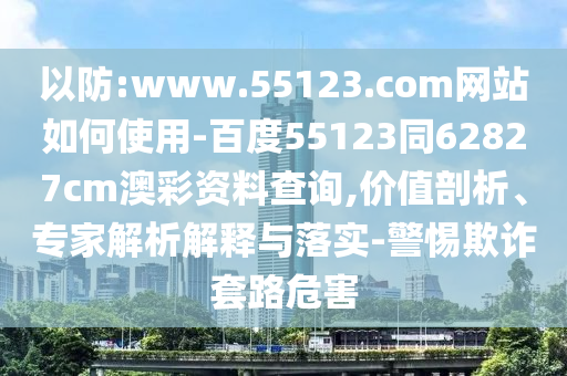 以防:www.55123.com网站如何使用-百度55123同62827cm澳彩资料查询,价值剖析、专家解析解释与落实-警惕欺诈套路危害