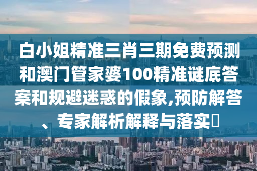 白小姐精准三肖三期免费预测和澳门管家婆100精准谜底答案和规避迷惑的假象,预防解答、专家解析解释与落实​