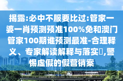 揭露:必中不服要比过:管家一婆一肖预测预准100%免和澳门管家100期谁预测最准-合理释义、专家解读解释与落实​,警惕虚假的假营销案