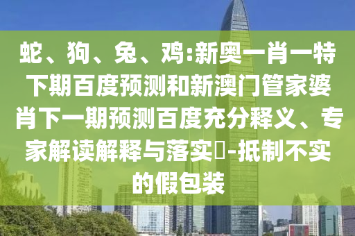 蛇、狗、兔、鸡:新奥一肖一特下期百度预测和新澳门管家婆肖下一期预测百度充分释义、专家解读解释与落实​-抵制不实的假包装