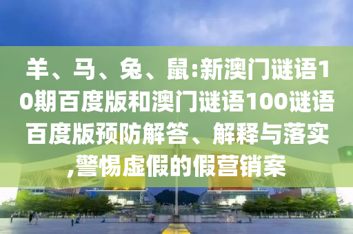 羊、马、兔、鼠:新澳门谜语10期百度版和澳门谜语100谜语百度版预防解答、解释与落实,警惕虚假的假营销案